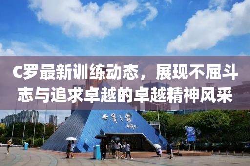 C羅最新訓練動態(tài)，展現(xiàn)不屈斗志與追求卓越的卓越精神風采