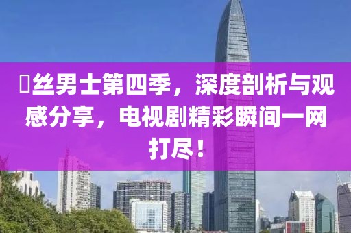 屌絲男士第四季，深度剖析與觀感分享，電視劇精彩瞬間一網(wǎng)打盡！