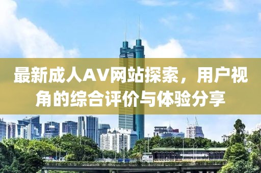 最新成人AV網站探索，用戶視角的綜合評價與體驗分享