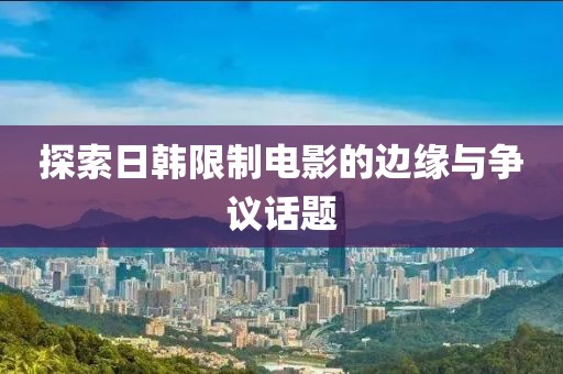 探索日韓限制電影的邊緣與爭議話題