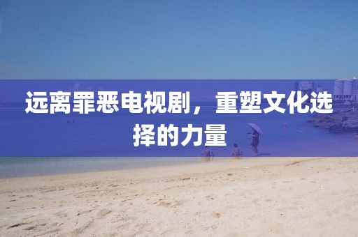 遠離罪惡電視劇，重塑文化選擇的力量