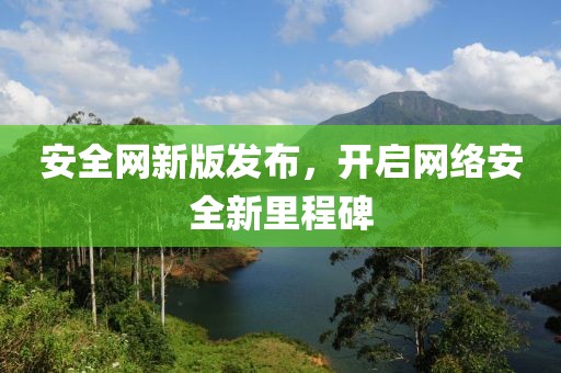 安全網(wǎng)新版發(fā)布，開啟網(wǎng)絡安全新里程碑
