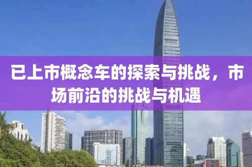 已上市概念車的探索與挑戰(zhàn)，市場前沿的挑戰(zhàn)與機遇