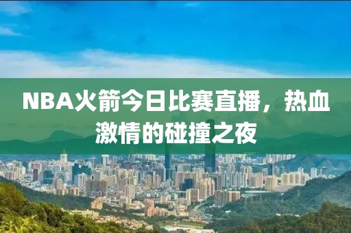 NBA火箭今日比賽直播，熱血激情的碰撞之夜