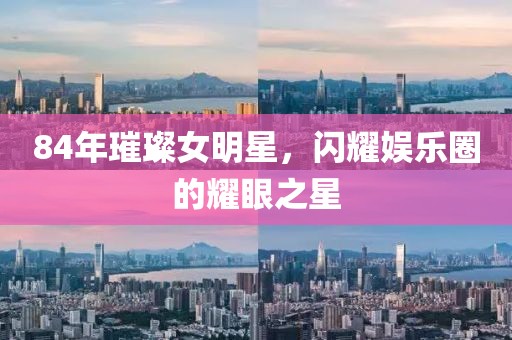 84年璀璨女明星，閃耀娛樂圈的耀眼之星