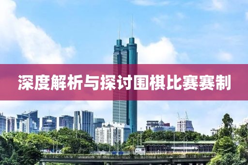 深度解析與探討圍棋比賽賽制