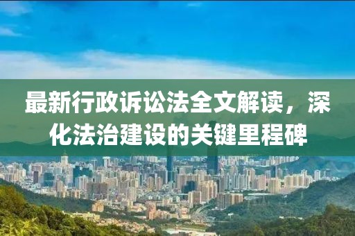 最新行政訴訟法全文解讀，深化法治建設(shè)的關(guān)鍵里程碑