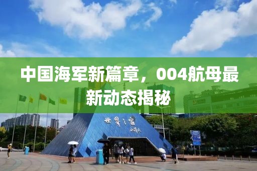 中國海軍新篇章，004航母最新動態(tài)揭秘