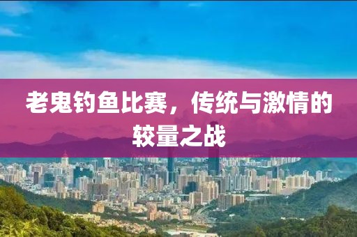 老鬼釣魚比賽，傳統(tǒng)與激情的較量之戰(zhàn)