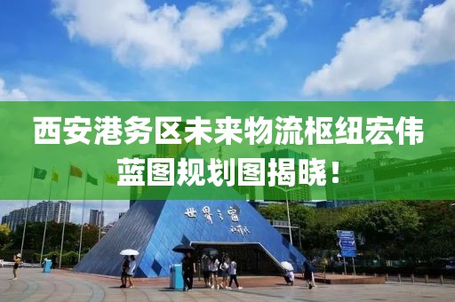 西安港務(wù)區(qū)未來物流樞紐宏偉藍圖規(guī)劃圖揭曉！
