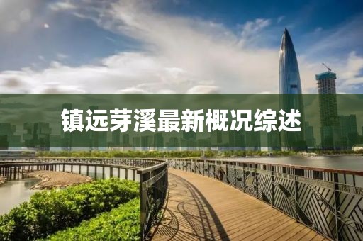 鎮(zhèn)遠(yuǎn)芽溪最新概況綜述