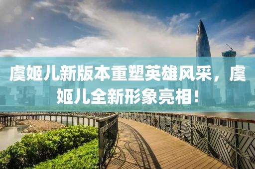 虞姬兒新版本重塑英雄風(fēng)采，虞姬兒全新形象亮相！