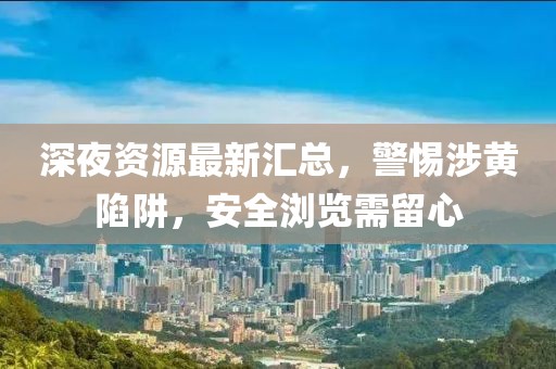 深夜資源最新匯總，警惕涉黃陷阱，安全瀏覽需留心