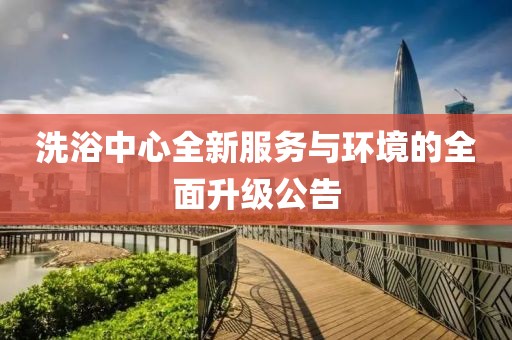 洗浴中心全新服務(wù)與環(huán)境的全面升級公告