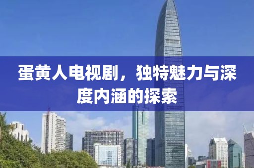 蛋黃人電視劇，獨(dú)特魅力與深度內(nèi)涵的探索