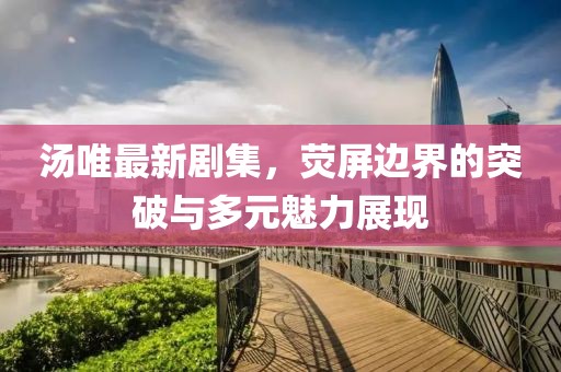 湯唯最新劇集，熒屏邊界的突破與多元魅力展現