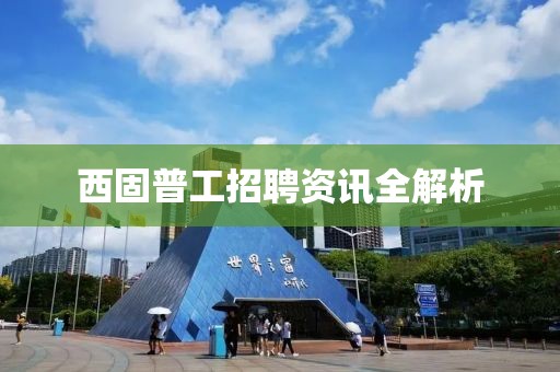 西固普工招聘資訊全解析