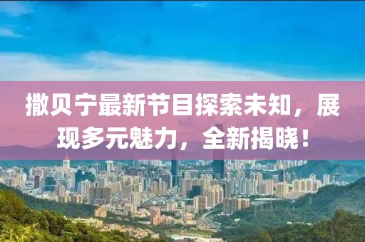 撒貝寧最新節(jié)目探索未知，展現(xiàn)多元魅力，全新揭曉！