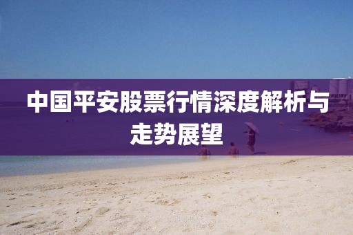 中國(guó)平安股票行情深度解析與走勢(shì)展望