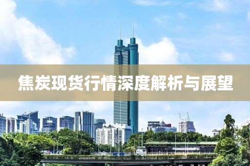 焦炭現(xiàn)貨行情深度解析與展望