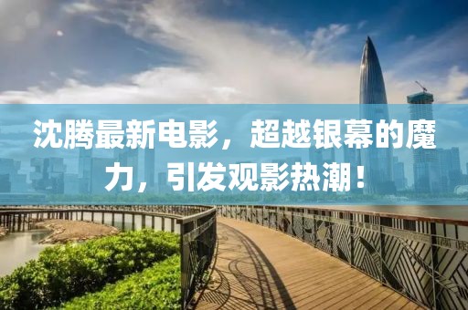 沈騰最新電影，超越銀幕的魔力，引發(fā)觀影熱潮！