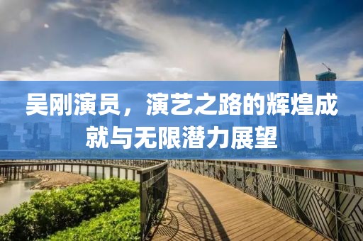 吳剛演員，演藝之路的輝煌成就與無限潛力展望