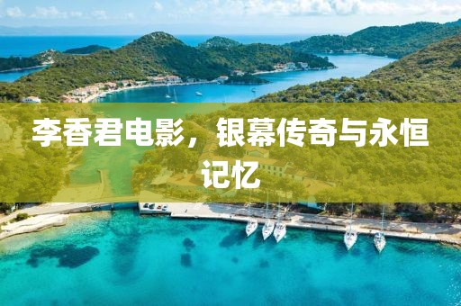 李香君電影，銀幕傳奇與永恒記憶