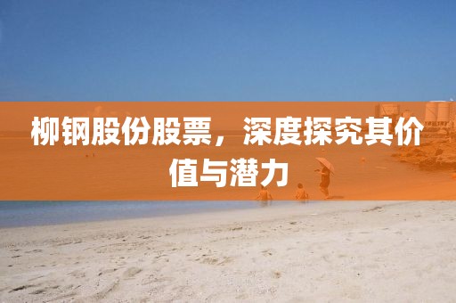 柳鋼股份股票，深度探究其價(jià)值與潛力