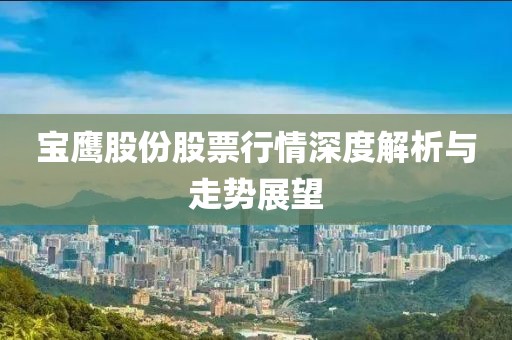寶鷹股份股票行情深度解析與走勢(shì)展望