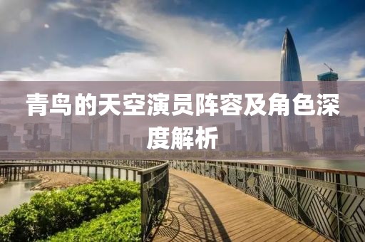 青鳥的天空演員陣容及角色深度解析