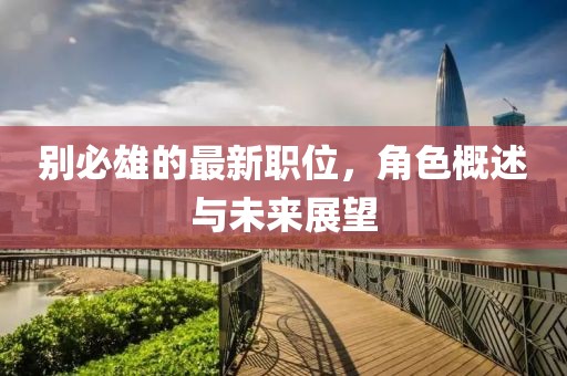 別必雄的最新職位，角色概述與未來展望