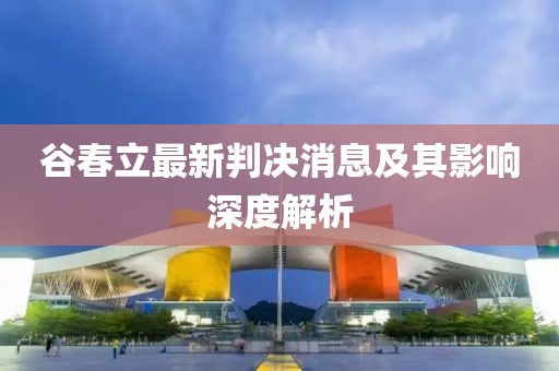 谷春立最新判決消息及其影響深度解析