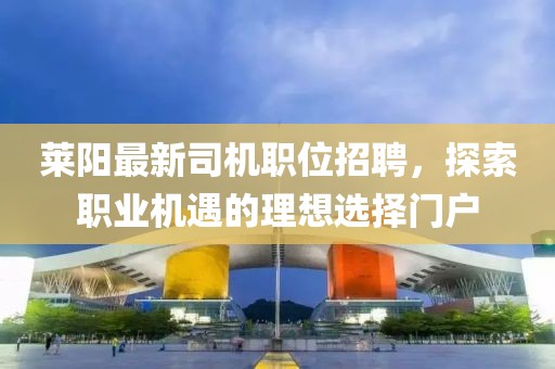 萊陽最新司機職位招聘，探索職業(yè)機遇的理想選擇門戶