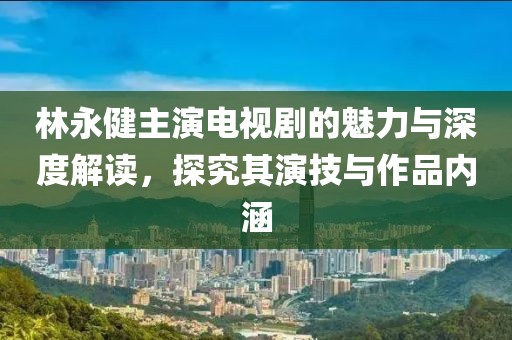 林永健主演電視劇的魅力與深度解讀，探究其演技與作品內(nèi)涵
