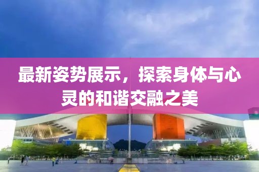 最新姿勢(shì)展示，探索身體與心靈的和諧交融之美