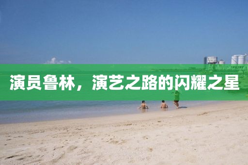演員魯林，演藝之路的閃耀之星