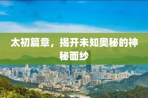 太初篇章，揭開未知奧秘的神秘面紗