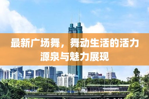 最新廣場舞，舞動生活的活力源泉與魅力展現(xiàn)