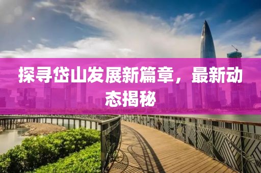 探尋岱山發(fā)展新篇章，最新動(dòng)態(tài)揭秘