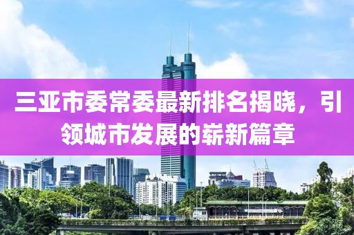 三亞市委常委最新排名揭曉，引領城市發(fā)展的嶄新篇章