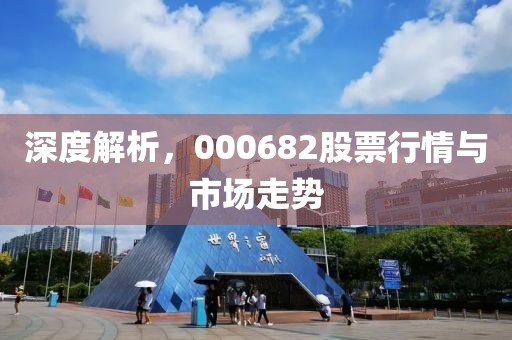 深度解析，000682股票行情與市場走勢(shì)