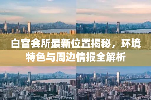 白宮會所最新位置揭秘，環(huán)境特色與周邊情報全解析