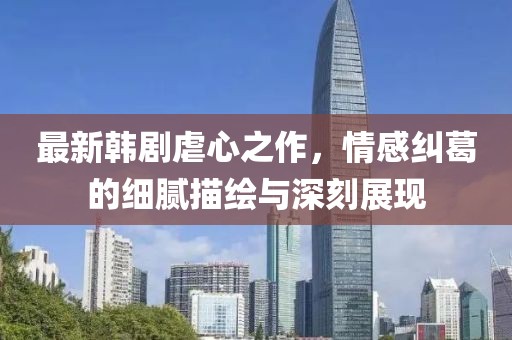 最新韓劇虐心之作，情感糾葛的細(xì)膩描繪與深刻展現(xiàn)