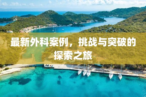 最新外科案例，挑戰(zhàn)與突破的探索之旅