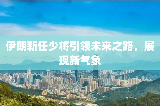 伊朗新任少將引領(lǐng)未來之路，展現(xiàn)新氣象