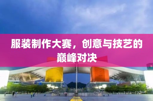 服裝制作大賽，創(chuàng)意與技藝的巔峰對決