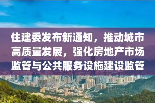 住建委發(fā)布新通知，推動(dòng)城市高質(zhì)量發(fā)展，強(qiáng)化房地產(chǎn)市場(chǎng)監(jiān)管與公共服務(wù)設(shè)施建設(shè)監(jiān)管