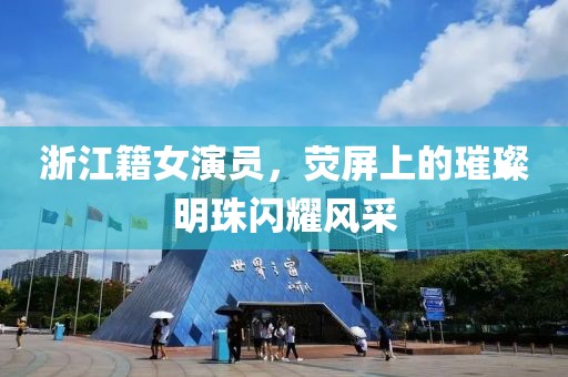 浙江籍女演員，熒屏上的璀璨明珠閃耀風采