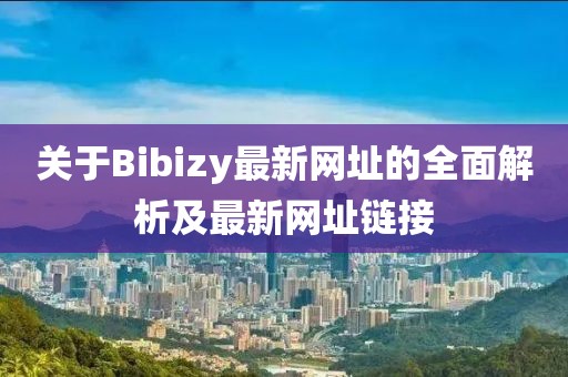 關(guān)于Bibizy最新網(wǎng)址的全面解析及最新網(wǎng)址鏈接