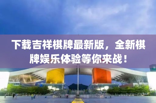 下載吉祥棋牌最新版，全新棋牌娛樂(lè)體驗(yàn)等你來(lái)戰(zhàn)！